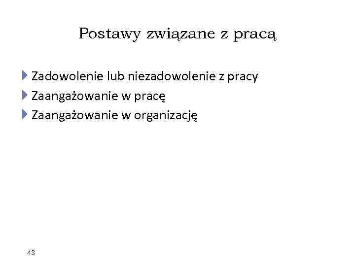 Postawy związane z pracą Zadowolenie lub niezadowolenie z pracy Zaangażowanie w pracę Zaangażowanie w