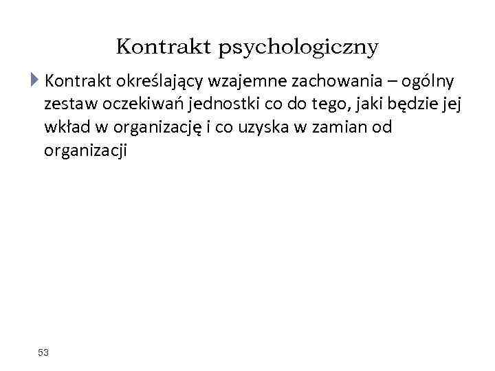 Kontrakt psychologiczny Kontrakt określający wzajemne zachowania – ogólny zestaw oczekiwań jednostki co do tego,