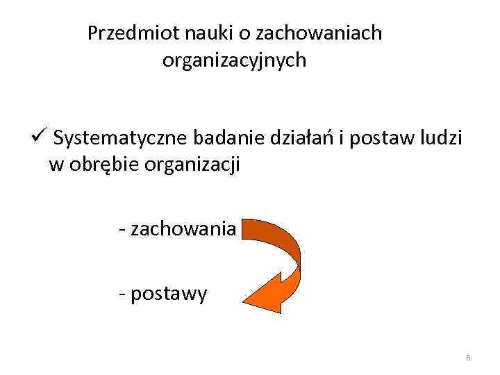 Przedmiot nauki o zachowaniach organizacyjnych ü Systematyczne badanie działań i postaw ludzi w obrębie