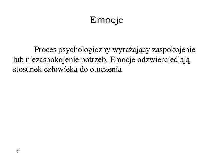 Emocje Proces psychologiczny wyrażający zaspokojenie lub niezaspokojenie potrzeb. Emocje odzwierciedlają stosunek człowieka do otoczenia