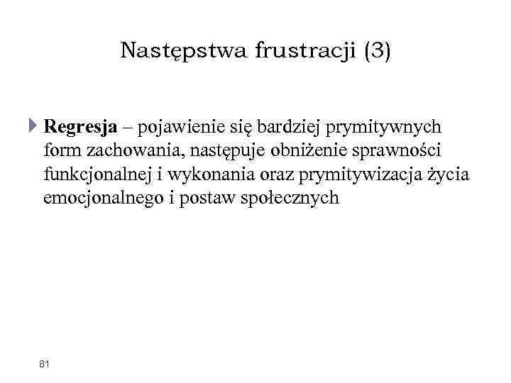 Następstwa frustracji (3) Regresja – pojawienie się bardziej prymitywnych form zachowania, następuje obniżenie sprawności