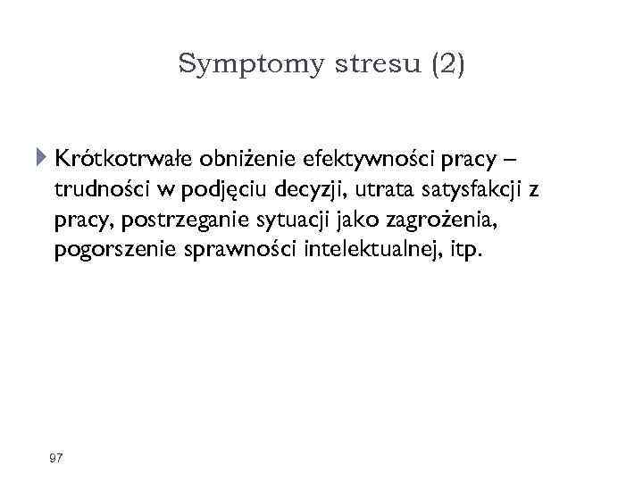 Symptomy stresu (2) Krótkotrwałe obniżenie efektywności pracy – trudności w podjęciu decyzji, utrata satysfakcji
