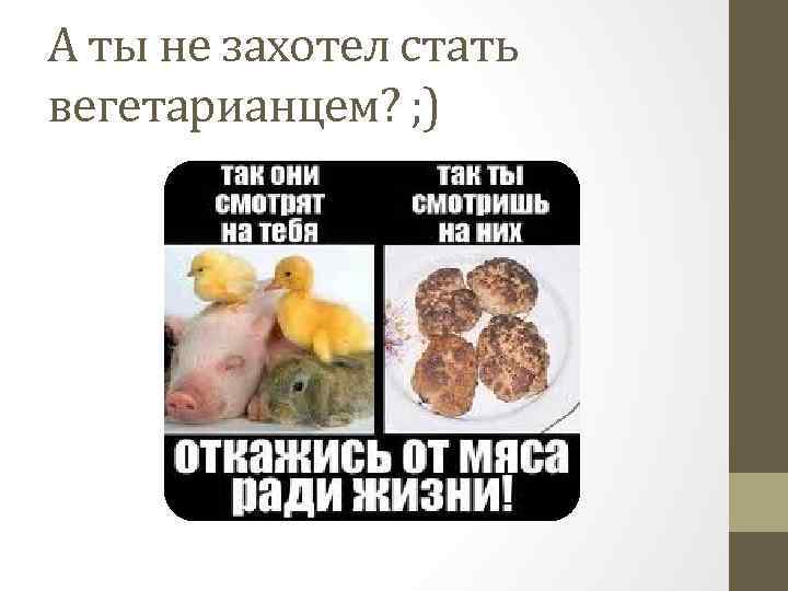 А ты не захотел стать вегетарианцем? ; ) 