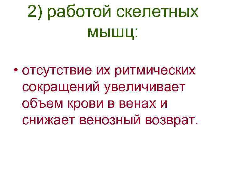 2) работой скелетных мышц: • отсутствие их ритмических сокращений увеличивает объем крови в венах