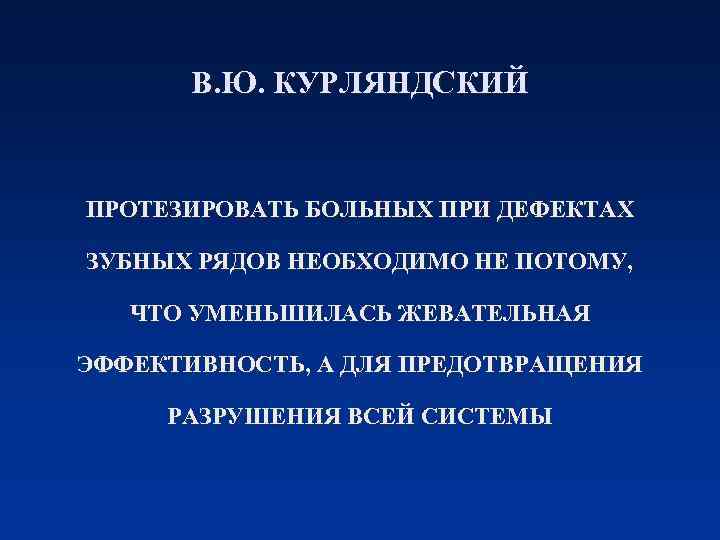 В. Ю. КУРЛЯНДСКИЙ ПРОТЕЗИРОВАТЬ БОЛЬНЫХ ПРИ ДЕФЕКТАХ ЗУБНЫХ РЯДОВ НЕОБХОДИМО НЕ ПОТОМУ, ЧТО УМЕНЬШИЛАСЬ