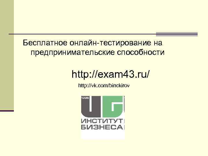 Бесплатное онлайн тестирование на предпринимательские способности http: //exam 43. ru/ http: //vk. com/binckirov 