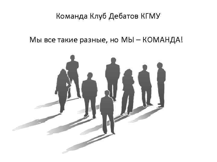 Команда Клуб Дебатов КГМУ Мы все такие разные, но МЫ – КОМАНДА! 