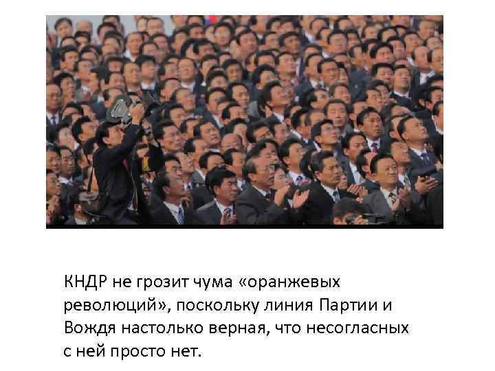 КНДР не грозит чума «оранжевых революций» , поскольку линия Партии и Вождя настолько верная,