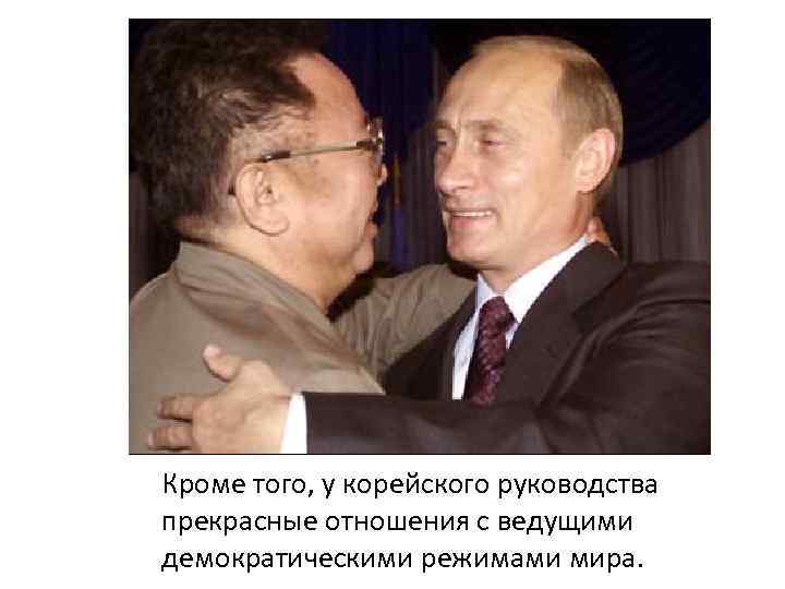 Кроме того, у корейского руководства прекрасные отношения с ведущими демократическими режимами мира. 