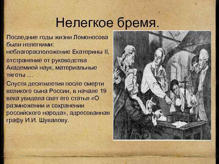 Нелегкое бремя. Последние годы жизни Ломоносова были нелегкими: неблагорасположение Екатерины II, отстранение от руководства