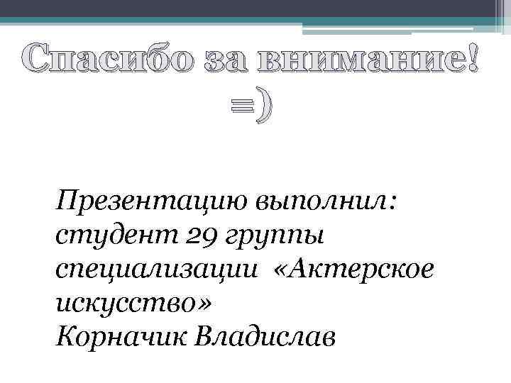 Спасибо за внимание! =) Презентацию выполнил: студент 29 группы специализации «Актерское искусство» Корначик Владислав