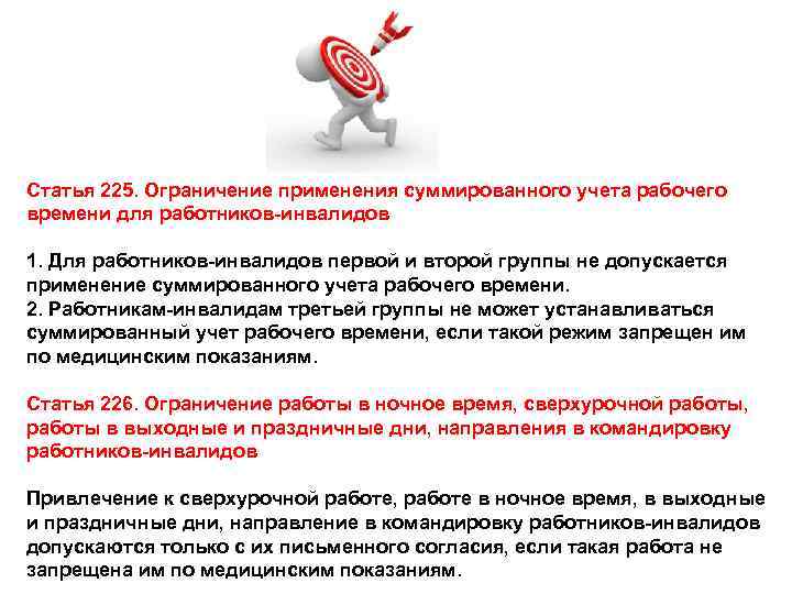 Статья 225. Ограничение применения суммированного учета рабочего времени для работников-инвалидов 1. Для работников-инвалидов первой