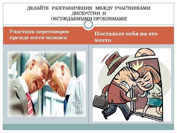 ДЕЛАЙТЕ РАЗГРАНИЧЕНИЯ МЕЖДУ УЧАСТНИКАМИ ДИСКУССИИ И ОБСУЖДАЕМЫМИ ПРОБЛЕМАМИ Участник переговоров прежде всего человек Поставьте