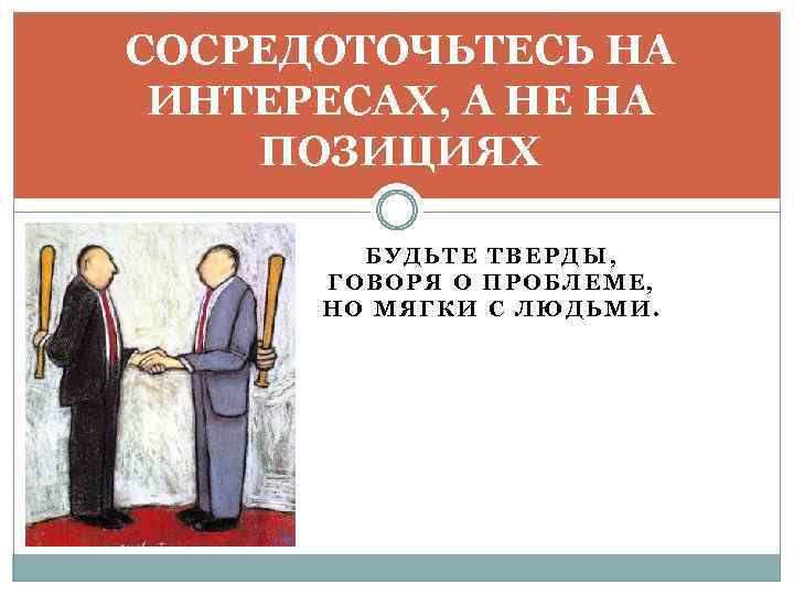 СОСРЕДОТОЧЬТЕСЬ НА ИНТЕРЕСАХ, А НЕ НА ПОЗИЦИЯХ БУДЬТЕ ТВЕРДЫ, ГОВОРЯ О ПРОБЛЕМЕ, НО МЯГКИ