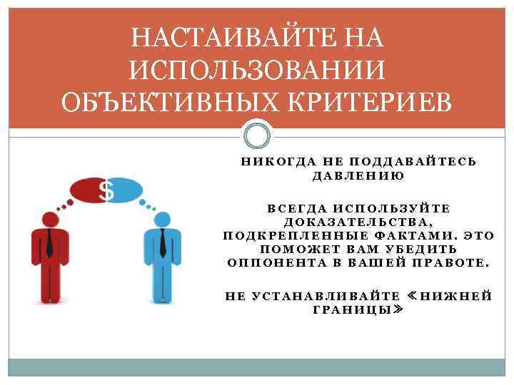 НАСТАИВАЙТЕ НА ИСПОЛЬЗОВАНИИ ОБЪЕКТИВНЫХ КРИТЕРИЕВ НИКОГДА НЕ ПОДДАВАЙТЕСЬ ДАВЛЕНИЮ ВСЕГДА ИСПОЛЬЗУЙТЕ ДОКАЗАТЕЛЬСТВА, ПОДКРЕПЛЕННЫЕ ФАКТАМИ.