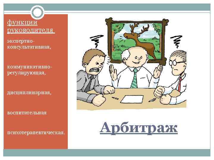 функции руководителя экспертноконсультативная, коммуникативнорегулирующая, дисциплинарная, воспитательная психотерапевтическая. Арбитраж 