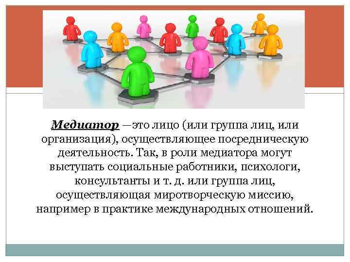 Медиатор —это лицо (или группа лиц, или организация), осуществляющее посредническую деятельность. Так, в роли