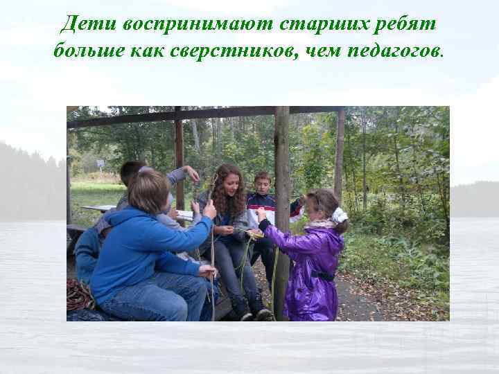 Дети воспринимают старших ребят больше как сверстников, чем педагогов. 