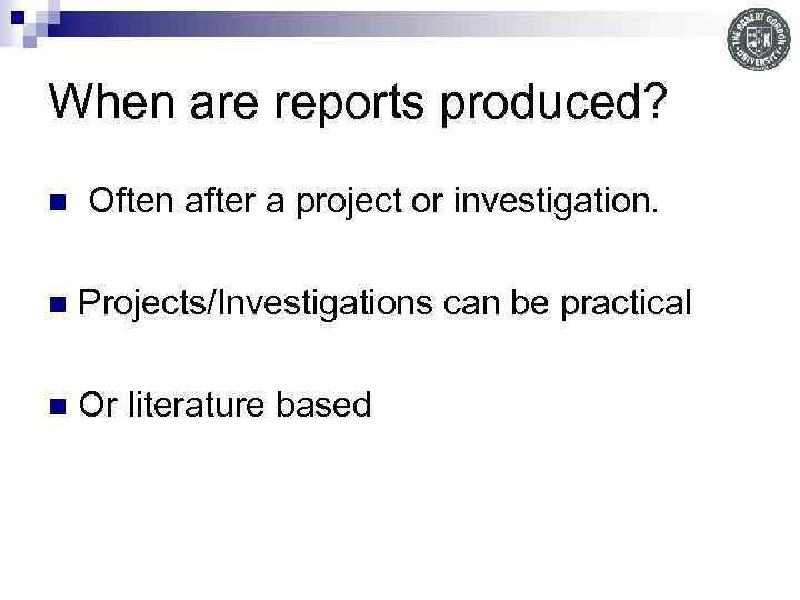 When are reports produced? n Often after a project or investigation. n Projects/Investigations can