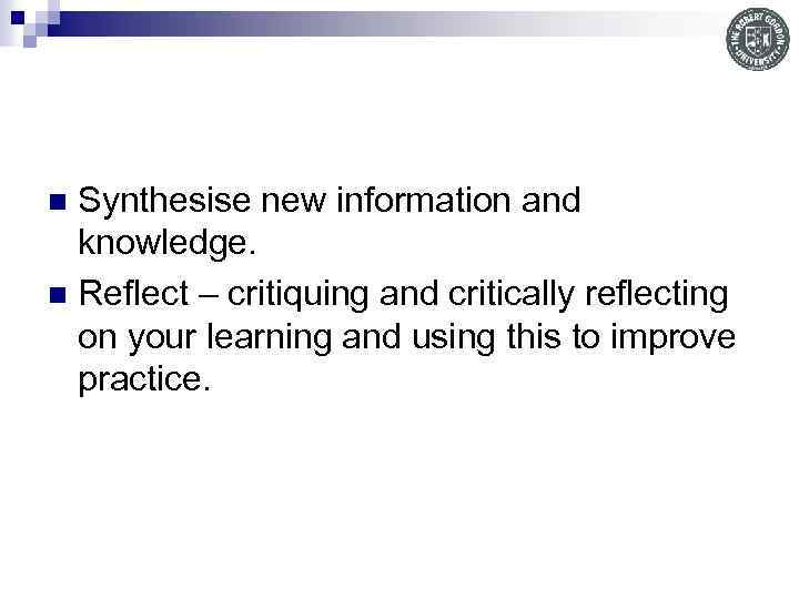 Synthesise new information and knowledge. n Reflect – critiquing and critically reflecting on your