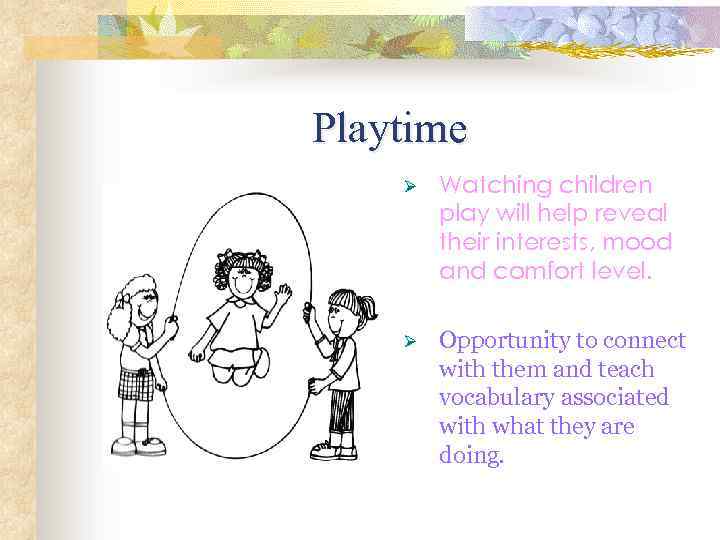 Playtime Ø Watching children play will help reveal their interests, mood and comfort level.