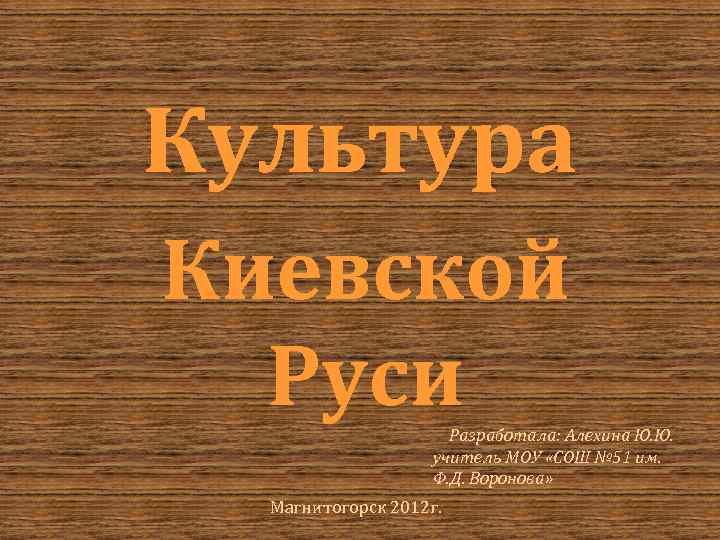 Культура Киевской Руси Разработала: Алехина Ю. Ю. учитель МОУ «СОШ № 51 им. Ф.