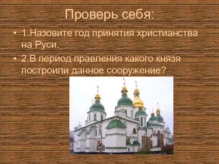 Проверь себя: • 1. Назовите год принятия христианства на Руси. • 2. В период