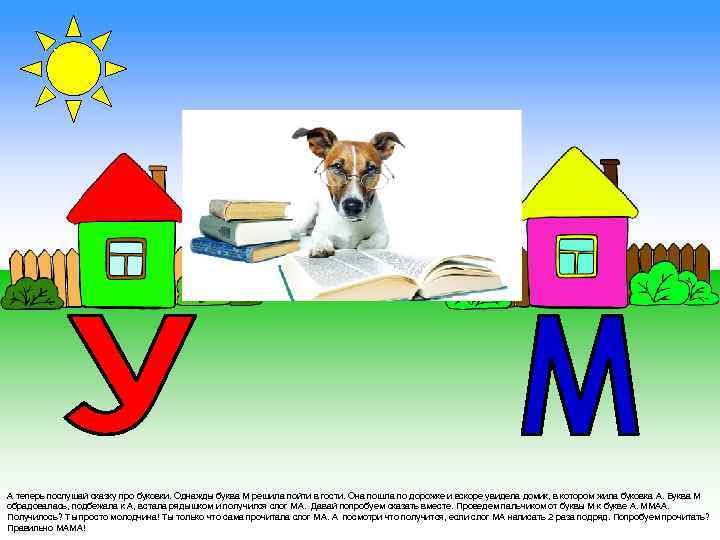 А теперь послушай сказку про буковки. Однажды буква М решила пойти в гости. Она