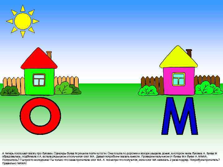 А теперь послушай сказку про буковки. Однажды буква М решила пойти в гости. Она