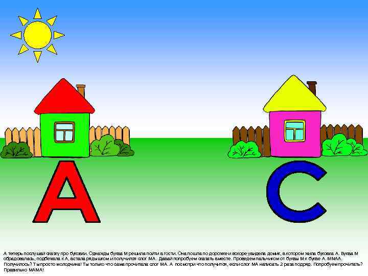 А теперь послушай сказку про буковки. Однажды буква М решила пойти в гости. Она
