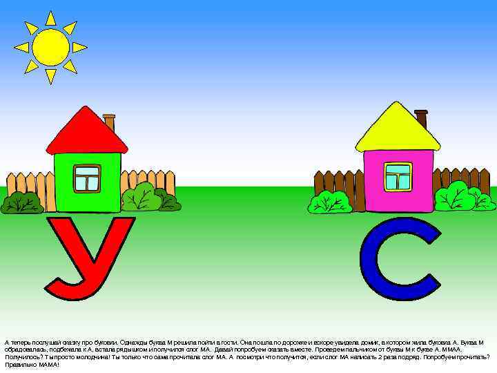 А теперь послушай сказку про буковки. Однажды буква М решила пойти в гости. Она