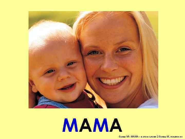 МАМА буква М!- МАМА - в этом слове 2 буквы М, покажи их 
