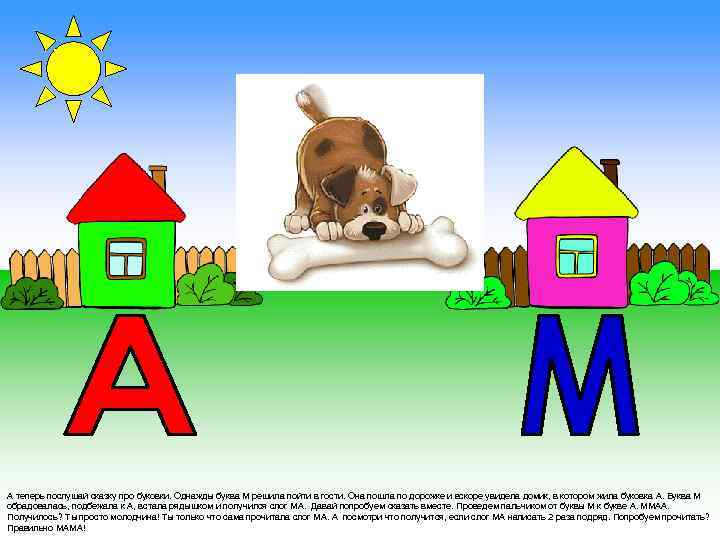 А теперь послушай сказку про буковки. Однажды буква М решила пойти в гости. Она