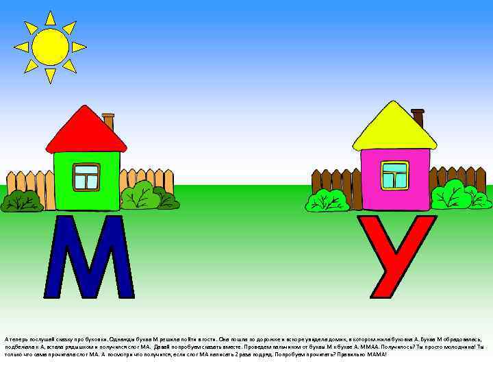 А теперь послушай сказку про буковки. Однажды буква М решила пойти в гости. Она