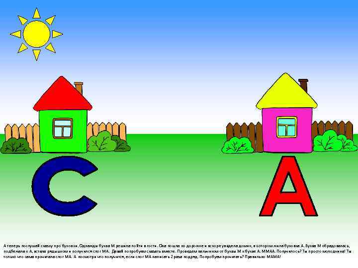 А теперь послушай сказку про буковки. Однажды буква М решила пойти в гости. Она