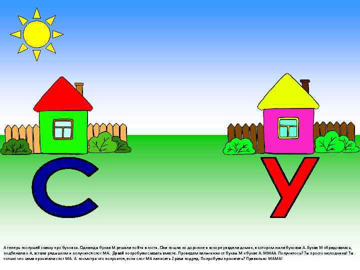 А теперь послушай сказку про буковки. Однажды буква М решила пойти в гости. Она