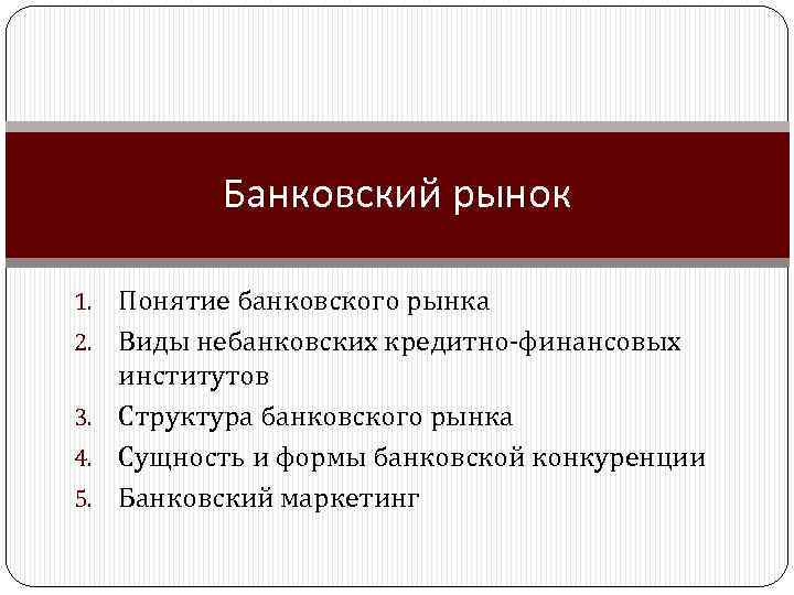 Банковский рынок 1. 2. 3. 4. 5. Понятие банковского рынка Виды небанковских кредитно-финансовых институтов