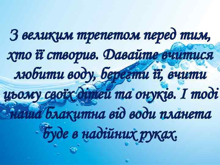 З великим трепетом перед тим, хто її створив. Давайте вчитися любити воду, берегти її,