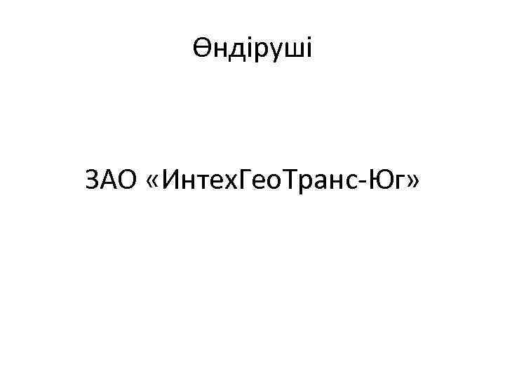 Өндіруші ЗАО «Интех. Гео. Транс-Юг» 