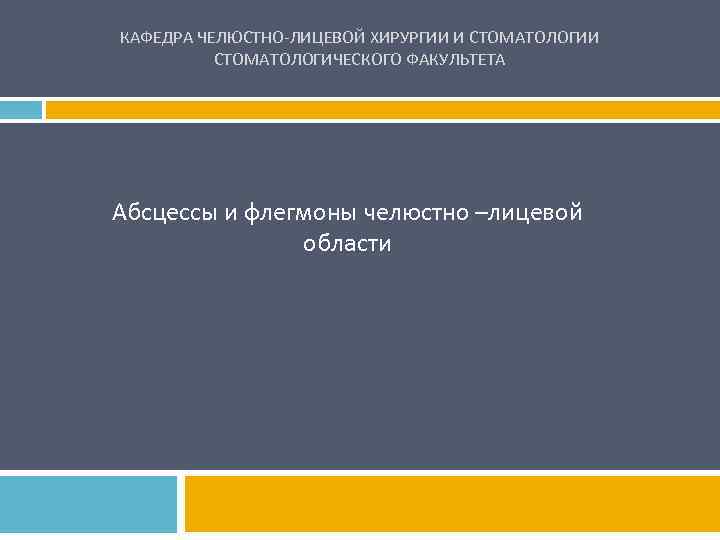 КАФЕДРА ЧЕЛЮСТНО-ЛИЦЕВОЙ ХИРУРГИИ И СТОМАТОЛОГИЧЕСКОГО ФАКУЛЬТЕТА Абсцессы и флегмоны челюстно –лицевой области 