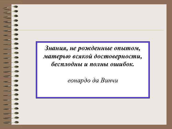 Знания, не рожденные опытом, матерью всякой достоверности, бесплодны и полны ошибок. еонардо да Винчи