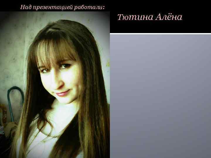 Над презентацией работали: Тютина Алёна 