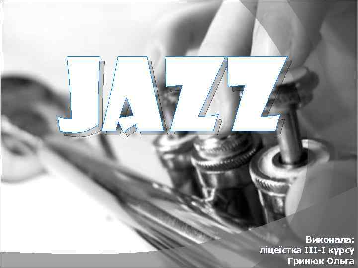 JAZZ Виконала: ліцеїстка ІІІ-І курсу Гринюк Ольга 