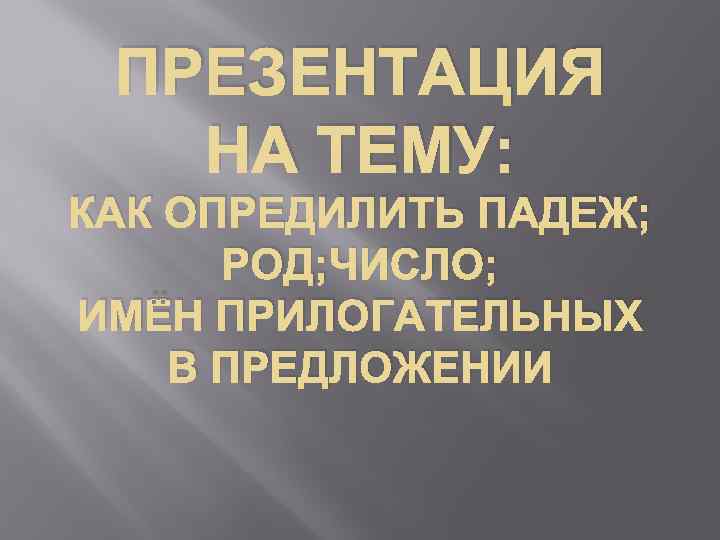ПРЕЗЕНТАЦИЯ НА ТЕМУ: КАК ОПРЕДИЛИТЬ ПАДЕЖ; РОД; ЧИСЛО; ИМЁН ПРИЛОГАТЕЛЬНЫХ В ПРЕДЛОЖЕНИИ 