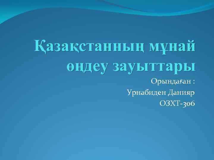 Қазақстанның мұнай өңдеу зауыттары Орындаған : Урнабиден Данияр ОЗХТ-306 