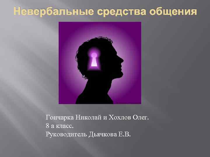 Невербальные средства общения Гончарка Николай и Хохлов Олег. 8 а класс. Руководитель Дьячкова Е.