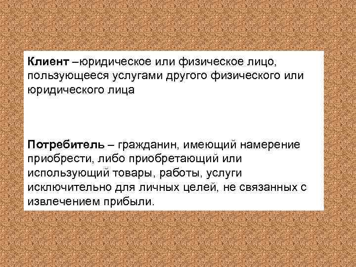 Клиент –юридическое или физическое лицо, пользующееся услугами другого физического или юридического лица Потребитель –