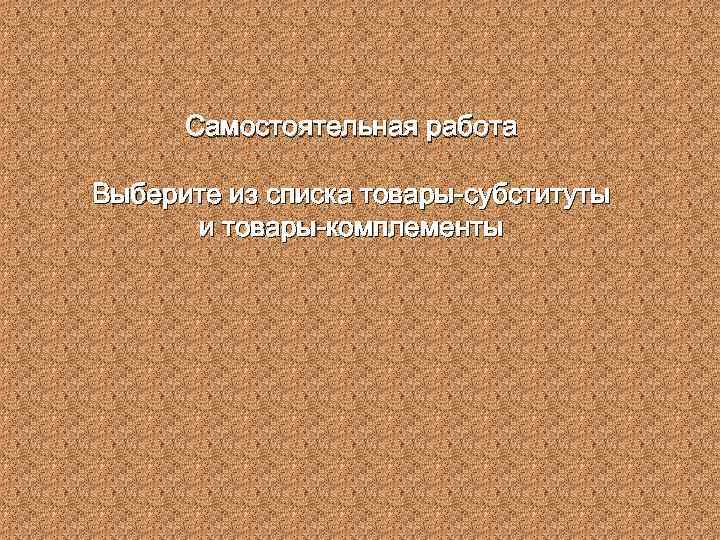 Самостоятельная работа Выберите из списка товары-субституты и товары-комплементы 