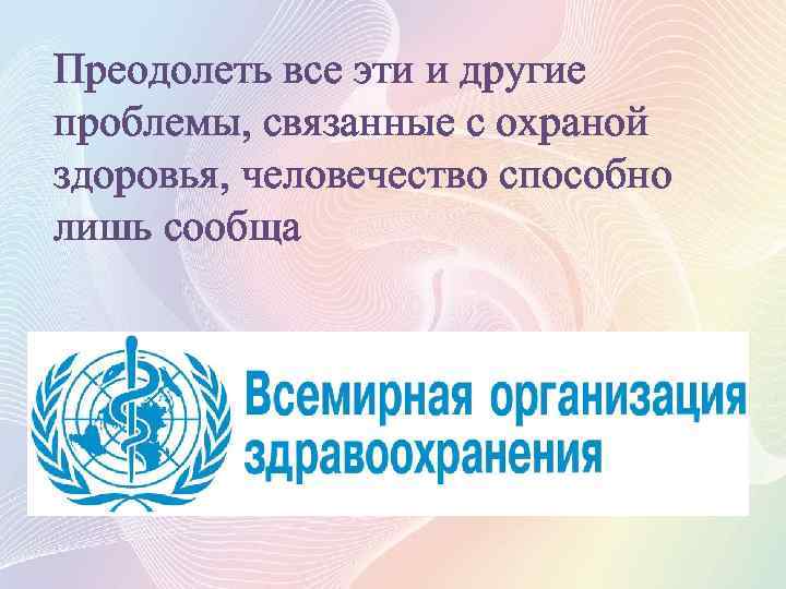 Преодолеть все эти и другие проблемы, связанные с охраной здоровья, человечество способно лишь сообща