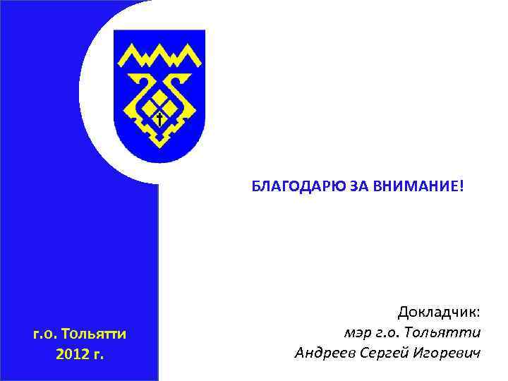 БЛАГОДАРЮ ЗА ВНИМАНИЕ! г. о. Тольятти 2012 г. Докладчик: мэр г. о. Тольятти Андреев